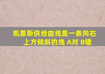 凯恩斯供给曲线是一条向右上方倾斜的线 A对 B错